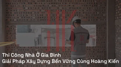 Thi Công Nhà Ở Gia Đình | Giải Pháp Xây Dựng Bền Vững Cùng Hoàng Kiến