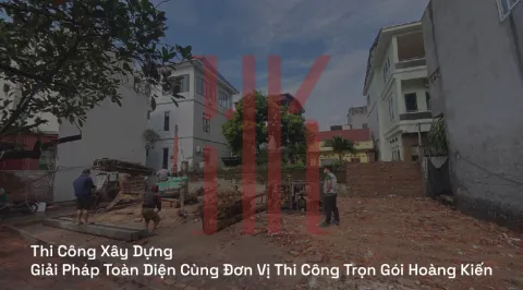 Thi Công Xây Dựng | Giải Pháp Toàn Diện Cùng Đơn Vị Thi Công Trọn Gói Hoàng Kiến