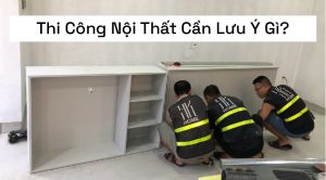 Thi Công Nội Thất Cần Lưu Ý Gì?
