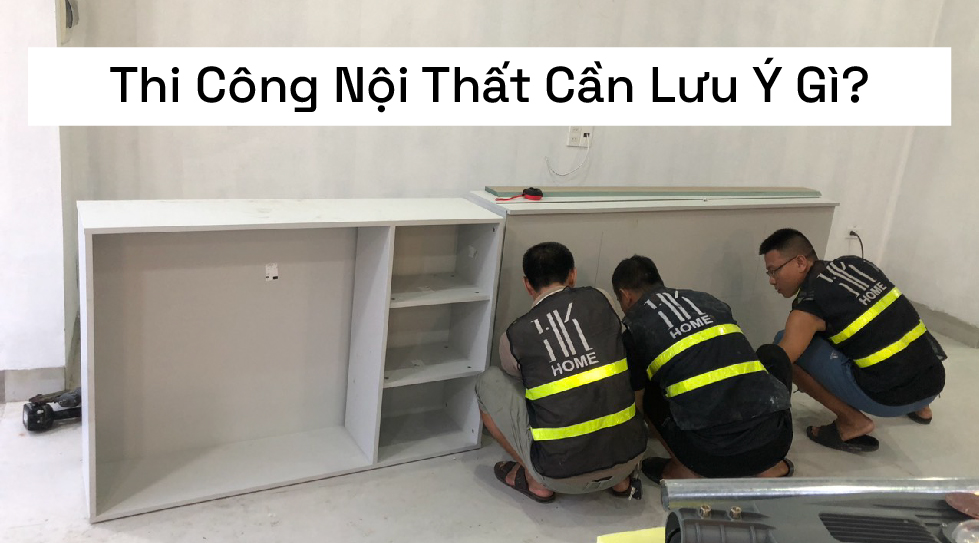Thi Công Nội Thất Cần Lưu Ý Gì?