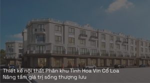 Thiết kế nội thất Phân khu Tinh Hoa Vin Cổ Loa