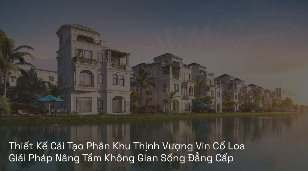 Thiết Kế Cải Tạo Phân Khu Thịnh Vượng Vin Cổ Loa